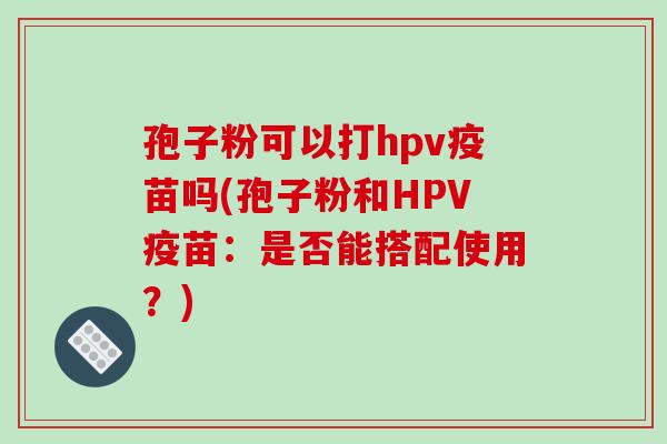 孢子粉可以打hpv疫苗吗(孢子粉和HPV疫苗：是否能搭配使用？)-第1张图片-破壁灵芝孢子粉研究指南