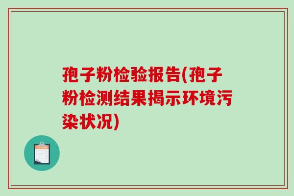 孢子粉检验报告(孢子粉检测结果揭示环境污染状况)-第1张图片-破壁灵芝孢子粉研究指南 孢子粉检验报告(孢子粉检测结果揭示环境污染状况)-第1张图片-破壁灵芝孢子粉研究指南