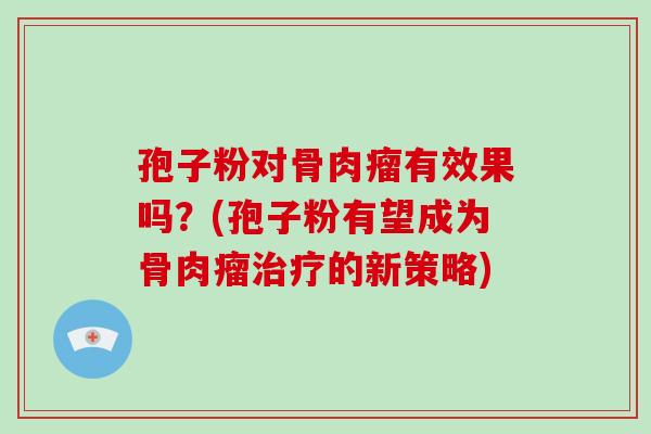 孢子粉对骨肉瘤有效果吗?(孢子粉有望成为骨肉瘤治疗的新策略)-第1张图片-破壁灵芝孢子粉研究指南 孢子粉对骨肉瘤有效果吗?(孢子粉有望成为骨肉瘤治疗的新策略)-第1张图片-破壁灵芝孢子粉研究指南