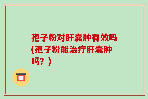 孢子粉对肝囊肿有效吗(孢子粉能治疗肝囊肿吗?)-第1张图片-破壁灵芝孢子粉研究指南 孢子粉对肝囊肿有效吗(孢子粉能治疗肝囊肿吗?)-第1张图片-破壁灵芝孢子粉研究指南