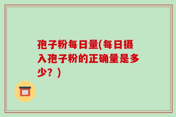 孢子粉每日量(每日摄入孢子粉的正确量是多少?)-第1张图片-破壁灵芝孢子粉研究指南 孢子粉每日量(每日摄入孢子粉的正确量是多少?)-第1张图片-破壁灵芝孢子粉研究指南