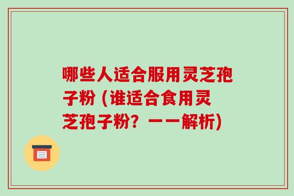 哪些人适合服用灵芝孢子粉 (谁适合食用灵芝孢子粉？一一解析)-第1张图片-破壁灵芝孢子粉研究指南
