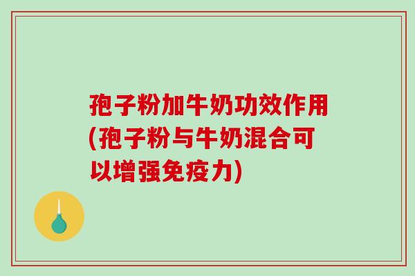 孢子粉加牛奶功效作用(孢子粉与牛奶混合可以增强免疫力)-第1张图片-破壁灵芝孢子粉研究指南 孢子粉加牛奶功效作用(孢子粉与牛奶混合可以增强免疫力)-第1张图片-破壁灵芝孢子粉研究指南