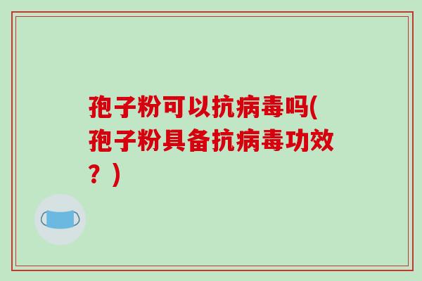 孢子粉可以抗病毒吗(孢子粉具备抗病毒功效?)-第1张图片-破壁灵芝孢子粉研究指南 孢子粉可以抗病毒吗(孢子粉具备抗病毒功效?)-第1张图片-破壁灵芝孢子粉研究指南