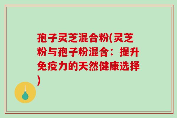 孢子灵芝混合粉(灵芝粉与孢子粉混合:提升免疫力的天然健康选择)-第1张图片-破壁灵芝孢子粉研究指南 孢子灵芝混合粉(灵芝粉与孢子粉混合:提升免疫力的天然健康选择)-第1张图片-破壁灵芝孢子粉研究指南
