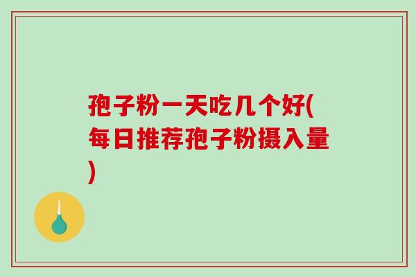 孢子粉一天吃几个好(每日推荐孢子粉摄入量)-第1张图片-破壁灵芝孢子粉研究指南 孢子粉一天吃几个好(每日推荐孢子粉摄入量)-第1张图片-破壁灵芝孢子粉研究指南