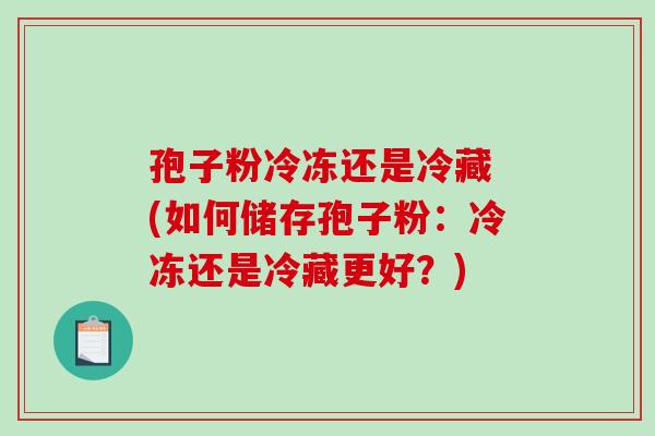 孢子粉冷冻还是冷藏 (如何储存孢子粉:冷冻还是冷藏更好?)-第1张图片-破壁灵芝孢子粉研究指南 孢子粉冷冻还是冷藏 (如何储存孢子粉:冷冻还是冷藏更好?)-第1张图片-破壁灵芝孢子粉研究指南