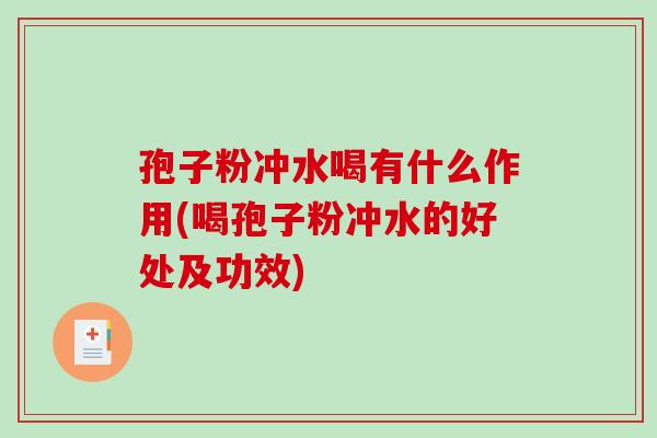 孢子粉冲水喝有什么作用(喝孢子粉冲水的好处及功效)-第1张图片-破壁灵芝孢子粉研究指南