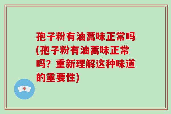 孢子粉有油蒿味正常吗(孢子粉有油蒿味正常吗?重新理解这种味道的重要性)-第1张图片-破壁灵芝孢子粉研究指南 孢子粉有油蒿味正常吗(孢子粉有油蒿味正常吗?重新理解这种味道的重要性)-第1张图片-破壁灵芝孢子粉研究指南