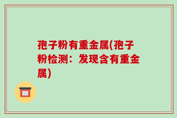孢子粉有重金属(孢子粉检测：发现含有重金属)-第1张图片-破壁灵芝孢子粉研究指南