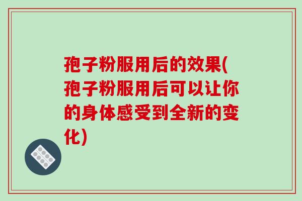 孢子粉服用后的效果(孢子粉服用后可以让你的身体感受到全新的变化)-第1张图片-破壁灵芝孢子粉研究指南 孢子粉服用后的效果(孢子粉服用后可以让你的身体感受到全新的变化)-第1张图片-破壁灵芝孢子粉研究指南