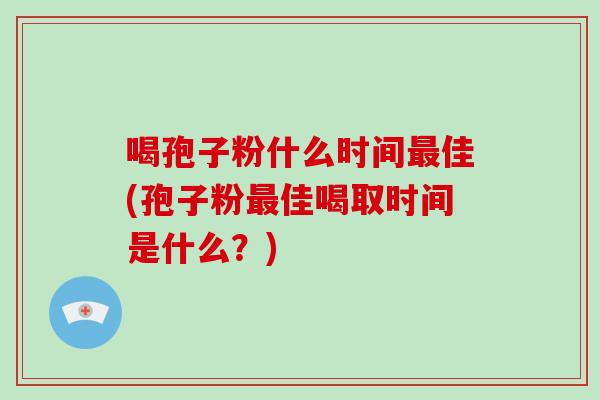 喝孢子粉什么时间最佳(孢子粉最佳喝取时间是什么?)-第1张图片-破壁灵芝孢子粉研究指南 喝孢子粉什么时间最佳(孢子粉最佳喝取时间是什么?)-第1张图片-破壁灵芝孢子粉研究指南