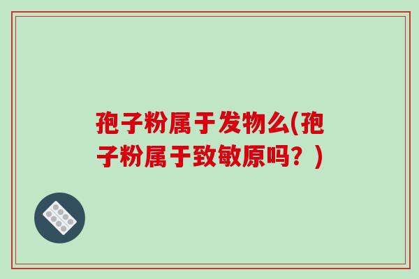 孢子粉属于发物么(孢子粉属于致敏原吗?)-第1张图片-破壁灵芝孢子粉研究指南 孢子粉属于发物么(孢子粉属于致敏原吗?)-第1张图片-破壁灵芝孢子粉研究指南