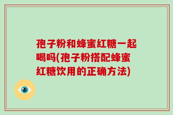 孢子粉和蜂蜜红糖一起喝吗(孢子粉搭配蜂蜜红糖饮用的正确方法)-第1张图片-破壁灵芝孢子粉研究指南 孢子粉和蜂蜜红糖一起喝吗(孢子粉搭配蜂蜜红糖饮用的正确方法)-第1张图片-破壁灵芝孢子粉研究指南
