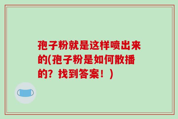 孢子粉就是这样喷出来的(孢子粉是如何散播的？找到答案！)-第1张图片-破壁灵芝孢子粉研究指南