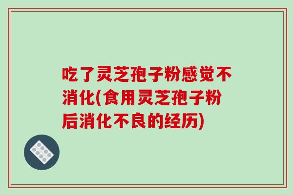 吃了灵芝孢子粉感觉不消化(食用灵芝孢子粉后消化不良的经历)-第1张图片-破壁灵芝孢子粉研究指南 吃了灵芝孢子粉感觉不消化(食用灵芝孢子粉后消化不良的经历)-第1张图片-破壁灵芝孢子粉研究指南