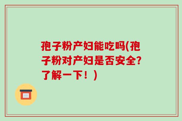 孢子粉产妇能吃吗(孢子粉对产妇是否安全?了解一下!)-第1张图片-破壁灵芝孢子粉研究指南 孢子粉产妇能吃吗(孢子粉对产妇是否安全?了解一下!)-第1张图片-破壁灵芝孢子粉研究指南