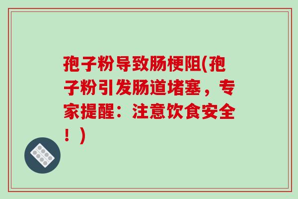 孢子粉导致肠梗阻(孢子粉引发肠道堵塞，专家提醒：注意饮食安全！)-第1张图片-破壁灵芝孢子粉研究指南