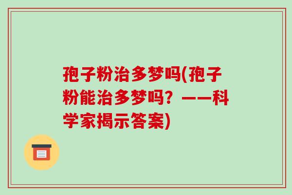 孢子粉治多梦吗(孢子粉能治多梦吗?——科学家揭示答案)-第1张图片-破壁灵芝孢子粉研究指南 孢子粉治多梦吗(孢子粉能治多梦吗?——科学家揭示答案)-第1张图片-破壁灵芝孢子粉研究指南