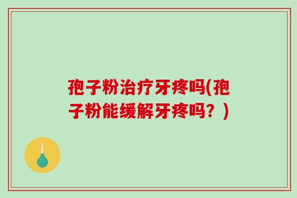 孢子粉治疗牙疼吗(孢子粉能缓解牙疼吗?)-第1张图片-破壁灵芝孢子粉研究指南 孢子粉治疗牙疼吗(孢子粉能缓解牙疼吗?)-第1张图片-破壁灵芝孢子粉研究指南