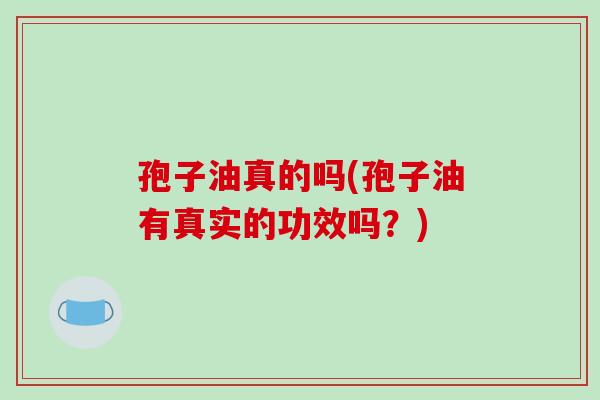 孢子油真的吗(孢子油有真实的功效吗?)-第1张图片-破壁灵芝孢子粉研究指南 孢子油真的吗(孢子油有真实的功效吗?)-第1张图片-破壁灵芝孢子粉研究指南