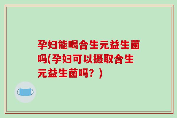 孕妇能喝合生元益生菌吗(孕妇可以摄取合生元益生菌吗?)-第1张图片-破壁灵芝孢子粉研究指南 孕妇能喝合生元益生菌吗(孕妇可以摄取合生元益生菌吗?)-第1张图片-破壁灵芝孢子粉研究指南