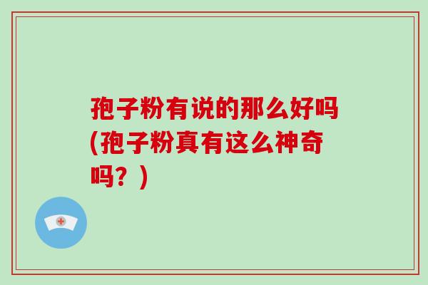 孢子粉有说的那么好吗(孢子粉真有这么神奇吗?)-第1张图片-破壁灵芝孢子粉研究指南 孢子粉有说的那么好吗(孢子粉真有这么神奇吗?)-第1张图片-破壁灵芝孢子粉研究指南
