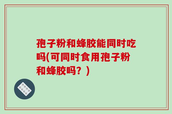 孢子粉和蜂胶能同时吃吗(可同时食用孢子粉和蜂胶吗？)-第1张图片-破壁灵芝孢子粉研究指南