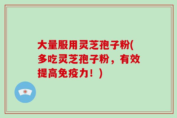 大量服用灵芝孢子粉(多吃灵芝孢子粉,有效提高免疫力!)-第1张图片-破壁灵芝孢子粉研究指南 大量服用灵芝孢子粉(多吃灵芝孢子粉,有效提高免疫力!)-第1张图片-破壁灵芝孢子粉研究指南