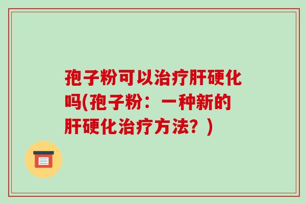 孢子粉可以治疗肝硬化吗(孢子粉:一种新的肝硬化治疗方法?)-第1张图片-破壁灵芝孢子粉研究指南 孢子粉可以治疗肝硬化吗(孢子粉:一种新的肝硬化治疗方法?)-第1张图片-破壁灵芝孢子粉研究指南