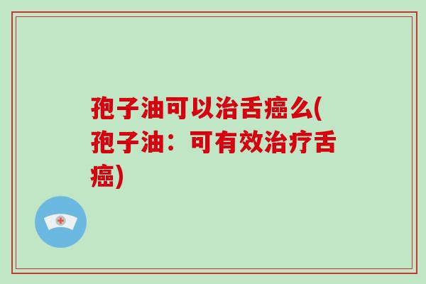 孢子油可以治舌癌么(孢子油:可有效治疗舌癌)-第1张图片-破壁灵芝孢子粉研究指南 孢子油可以治舌癌么(孢子油:可有效治疗舌癌)-第1张图片-破壁灵芝孢子粉研究指南