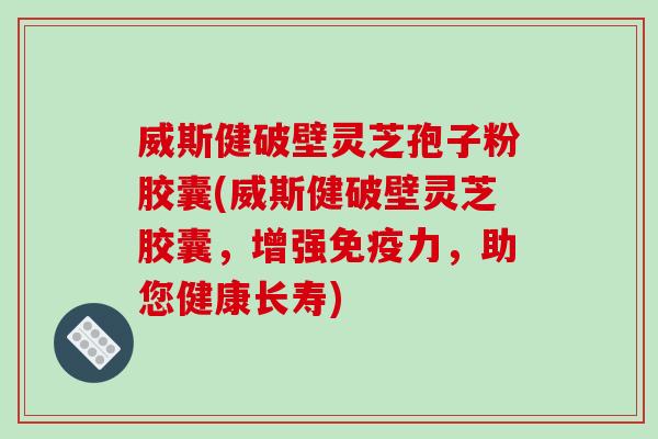 威斯健破壁灵芝孢子粉胶囊(威斯健破壁灵芝胶囊,增强免疫力,助您健康长寿)-第1张图片-破壁灵芝孢子粉研究指南 威斯健破壁灵芝孢子粉胶囊(威斯健破壁灵芝胶囊,增强免疫力,助您健康长寿)-第1张图片-破壁灵芝孢子粉研究指南