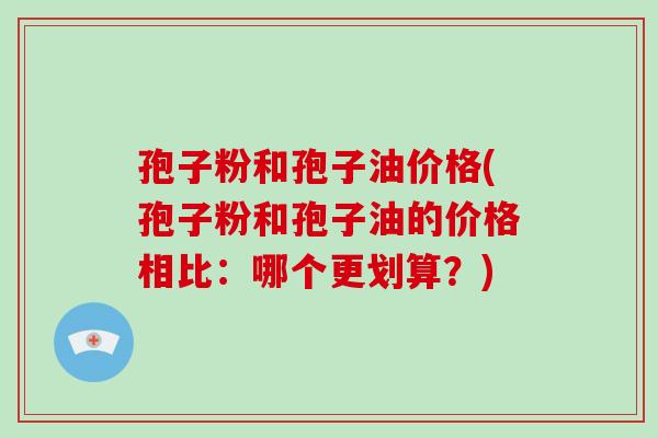 孢子粉和孢子油价格(孢子粉和孢子油的价格相比:哪个更划算?)-第1张图片-破壁灵芝孢子粉研究指南 孢子粉和孢子油价格(孢子粉和孢子油的价格相比:哪个更划算?)-第1张图片-破壁灵芝孢子粉研究指南