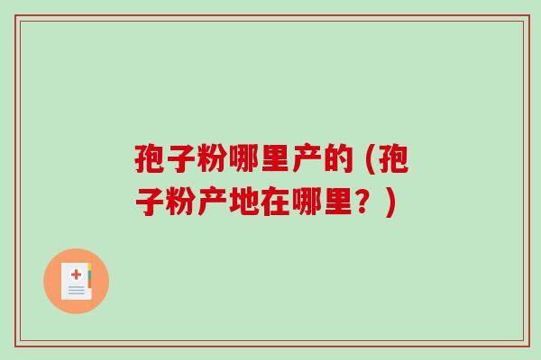 孢子粉哪里产的 (孢子粉产地在哪里?)-第1张图片-破壁灵芝孢子粉研究指南 孢子粉哪里产的 (孢子粉产地在哪里?)-第1张图片-破壁灵芝孢子粉研究指南
