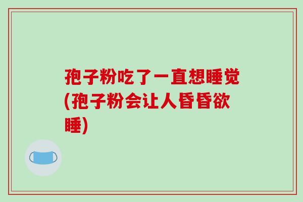 孢子粉吃了一直想睡觉(孢子粉会让人昏昏欲睡)-第1张图片-破壁灵芝孢子粉研究指南 孢子粉吃了一直想睡觉(孢子粉会让人昏昏欲睡)-第1张图片-破壁灵芝孢子粉研究指南