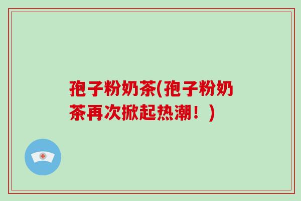 孢子粉奶茶(孢子粉奶茶再次掀起热潮!)-第1张图片-破壁灵芝孢子粉研究指南 孢子粉奶茶(孢子粉奶茶再次掀起热潮!)-第1张图片-破壁灵芝孢子粉研究指南