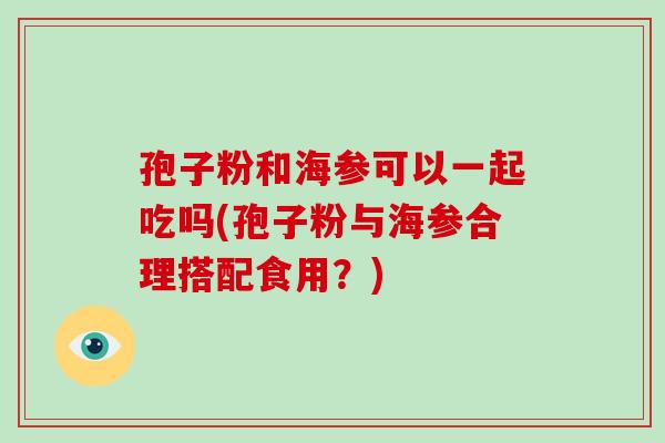 孢子粉和海参可以一起吃吗(孢子粉与海参合理搭配食用?)-第1张图片-破壁灵芝孢子粉研究指南 孢子粉和海参可以一起吃吗(孢子粉与海参合理搭配食用?)-第1张图片-破壁灵芝孢子粉研究指南