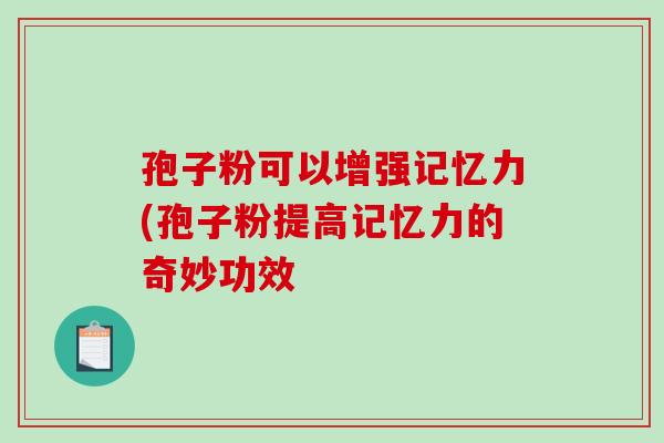 孢子粉可以增强记忆力(孢子粉提高记忆力的奇妙功效-第1张图片-破壁灵芝孢子粉研究指南