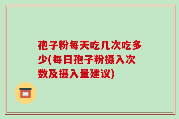 孢子粉每天吃几次吃多少(每日孢子粉摄入次数及摄入量建议)-第1张图片-破壁灵芝孢子粉研究指南 孢子粉每天吃几次吃多少(每日孢子粉摄入次数及摄入量建议)-第1张图片-破壁灵芝孢子粉研究指南
