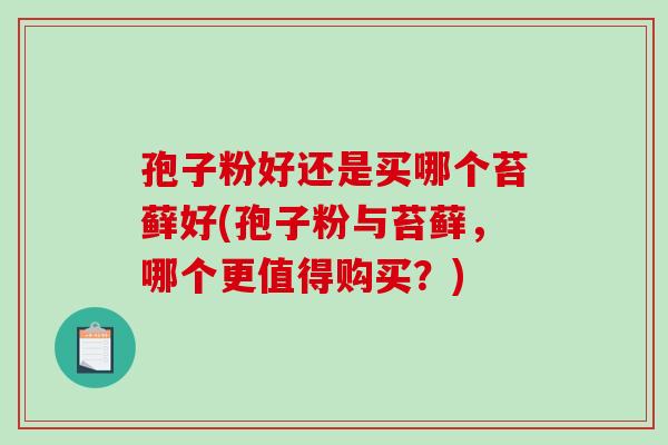 孢子粉好还是买哪个苔藓好(孢子粉与苔藓,哪个更值得购买?)-第1张图片-破壁灵芝孢子粉研究指南 孢子粉好还是买哪个苔藓好(孢子粉与苔藓,哪个更值得购买?)-第1张图片-破壁灵芝孢子粉研究指南