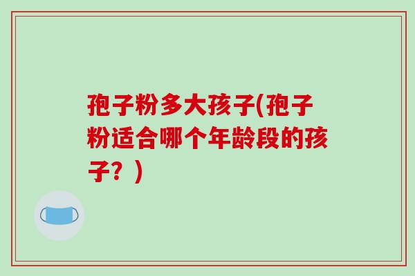 孢子粉多大孩子(孢子粉适合哪个年龄段的孩子?)-第1张图片-破壁灵芝孢子粉研究指南 孢子粉多大孩子(孢子粉适合哪个年龄段的孩子?)-第1张图片-破壁灵芝孢子粉研究指南
