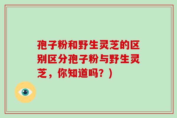 孢子粉和野生灵芝的区别区分孢子粉与野生灵芝,你知道吗?)-第1张图片-破壁灵芝孢子粉研究指南 孢子粉和野生灵芝的区别区分孢子粉与野生灵芝,你知道吗?)-第1张图片-破壁灵芝孢子粉研究指南