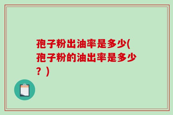 孢子粉出油率是多少(孢子粉的油出率是多少?)-第1张图片-破壁灵芝孢子粉研究指南 孢子粉出油率是多少(孢子粉的油出率是多少?)-第1张图片-破壁灵芝孢子粉研究指南