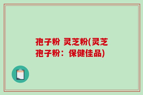孢子粉 灵芝粉(灵芝孢子粉:保健佳品)-第1张图片-破壁灵芝孢子粉研究指南 孢子粉 灵芝粉(灵芝孢子粉:保健佳品)-第1张图片-破壁灵芝孢子粉研究指南