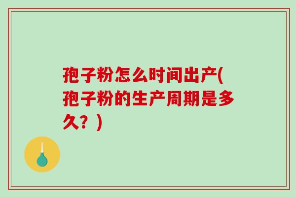 孢子粉怎么时间出产(孢子粉的生产周期是多久?)-第1张图片-破壁灵芝孢子粉研究指南 孢子粉怎么时间出产(孢子粉的生产周期是多久?)-第1张图片-破壁灵芝孢子粉研究指南