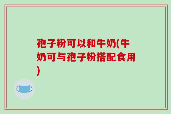 孢子粉可以和牛奶(牛奶可与孢子粉搭配食用)-第1张图片-破壁灵芝孢子粉研究指南 孢子粉可以和牛奶(牛奶可与孢子粉搭配食用)-第1张图片-破壁灵芝孢子粉研究指南