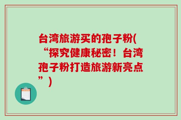 台湾旅游买的孢子粉(“探究健康秘密!台湾孢子粉打造旅游新亮点”)-第1张图片-破壁灵芝孢子粉研究指南 台湾旅游买的孢子粉(“探究健康秘密!台湾孢子粉打造旅游新亮点”)-第1张图片-破壁灵芝孢子粉研究指南