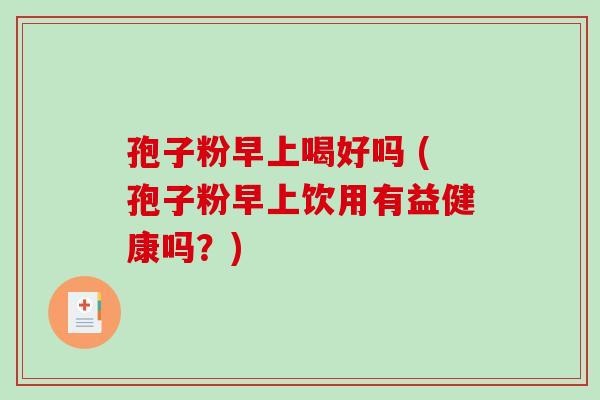 孢子粉早上喝好吗 (孢子粉早上饮用有益健康吗?)-第1张图片-破壁灵芝孢子粉研究指南 孢子粉早上喝好吗 (孢子粉早上饮用有益健康吗?)-第1张图片-破壁灵芝孢子粉研究指南