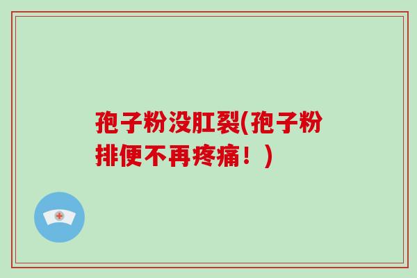 孢子粉没肛裂(孢子粉排便不再疼痛!)-第1张图片-破壁灵芝孢子粉研究指南 孢子粉没肛裂(孢子粉排便不再疼痛!)-第1张图片-破壁灵芝孢子粉研究指南