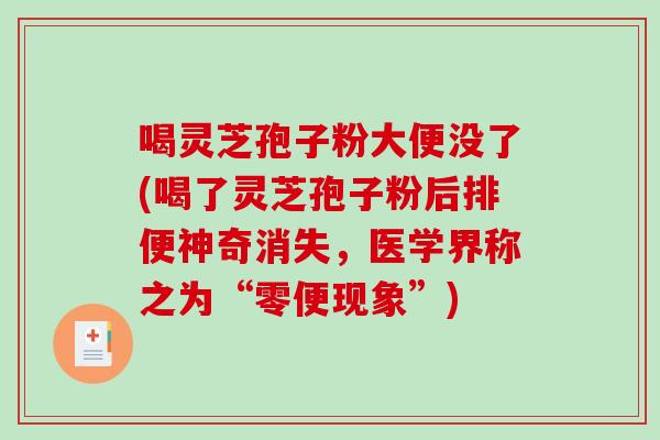 喝灵芝孢子粉大便没了(喝了灵芝孢子粉后排便神奇消失,医学界称之为“零便现象”)-第1张图片-破壁灵芝孢子粉研究指南 喝灵芝孢子粉大便没了(喝了灵芝孢子粉后排便神奇消失,医学界称之为“零便现象”)-第1张图片-破壁灵芝孢子粉研究指南